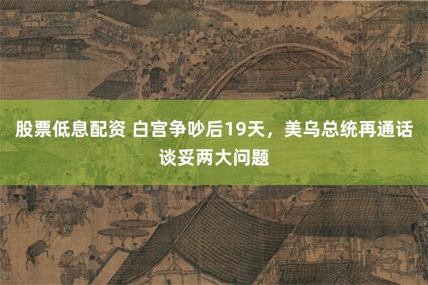 股票低息配资 白宫争吵后19天，美乌总统再通话谈妥两大问题