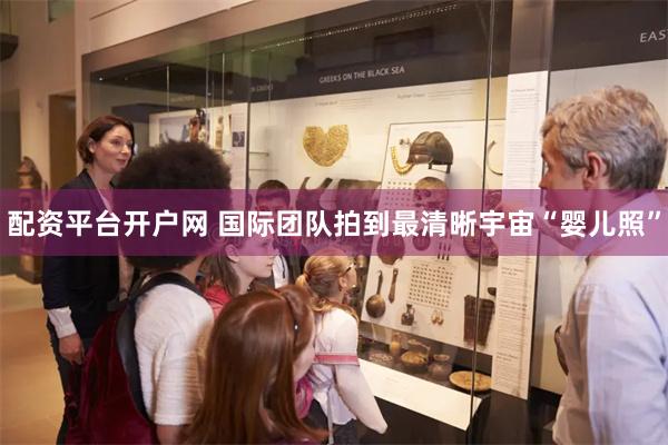 配资平台开户网 国际团队拍到最清晰宇宙“婴儿照”