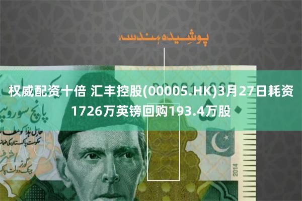 权威配资十倍 汇丰控股(00005.HK)3月27日耗资1726万英镑回购193.4万股