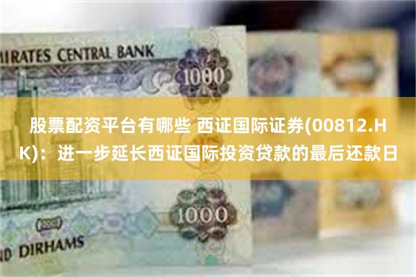 股票配资平台有哪些 西证国际证券(00812.HK)：进一步延长西证国际投资贷款的最后还款日