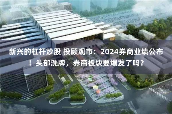 新兴的杠杆炒股 投顾观市：2024券商业绩公布！头部洗牌，券商板块要爆发了吗？