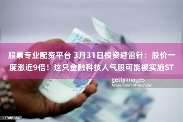 股票专业配资平台 3月31日投资避雷针：股价一度涨近9倍！这只金融科技人气股可能被实施ST