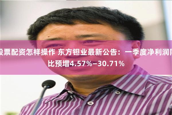 股票配资怎样操作 东方钽业最新公告：一季度净利润同比预增4.57%—30.71%