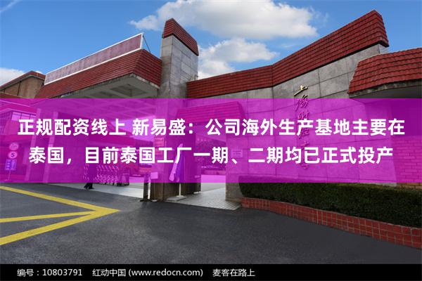 正规配资线上 新易盛：公司海外生产基地主要在泰国，目前泰国工厂一期、二期均已正式投产