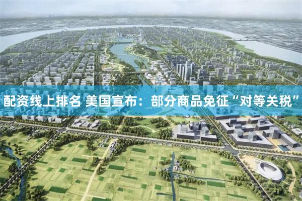 配资线上排名 美国宣布：部分商品免征“对等关税”