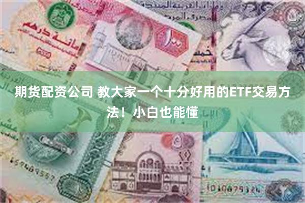 期货配资公司 教大家一个十分好用的ETF交易方法！小白也能懂