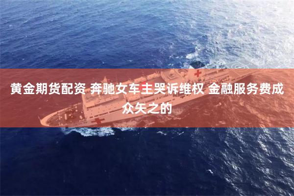 黄金期货配资 奔驰女车主哭诉维权 金融服务费成众矢之的