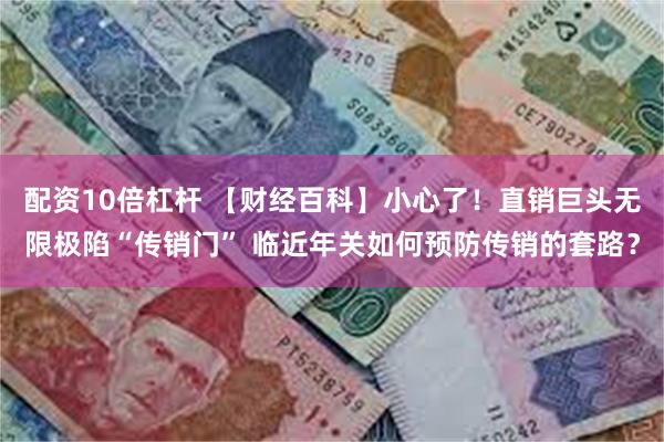 配资10倍杠杆 【财经百科】小心了！直销巨头无限极陷“传销门” 临近年关如何预防传销的套路？