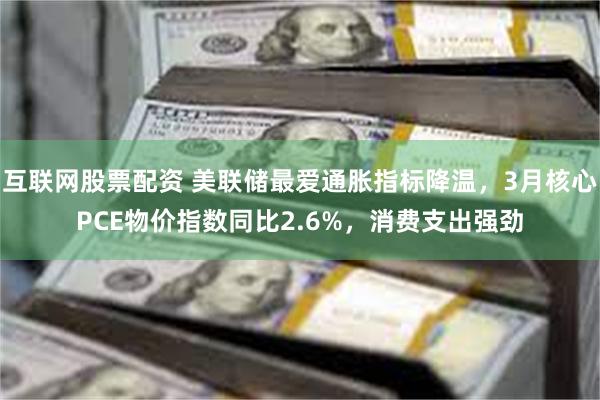 互联网股票配资 美联储最爱通胀指标降温，3月核心PCE物价指数同比2.6%，消费支出强劲