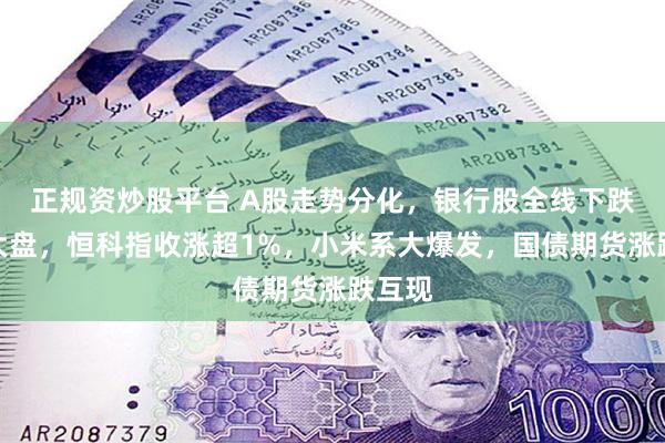 正规资炒股平台 A股走势分化，银行股全线下跌拖累大盘，恒科指收涨超1%，小米系大爆发，国债期货涨跌互现