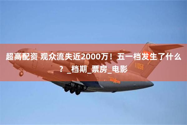 超高配资 观众流失近2000万！五一档发生了什么？_档期_票房_电影