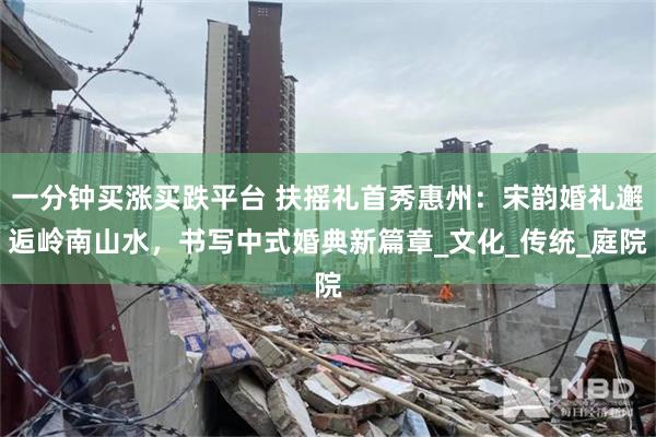 一分钟买涨买跌平台 扶摇礼首秀惠州：宋韵婚礼邂逅岭南山水，书写中式婚典新篇章_文化_传统_庭院