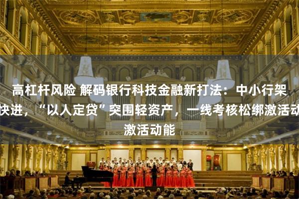 高杠杆风险 解码银行科技金融新打法：中小行架构快进，“以人定贷”突围轻资产，一线考核松绑激活动能