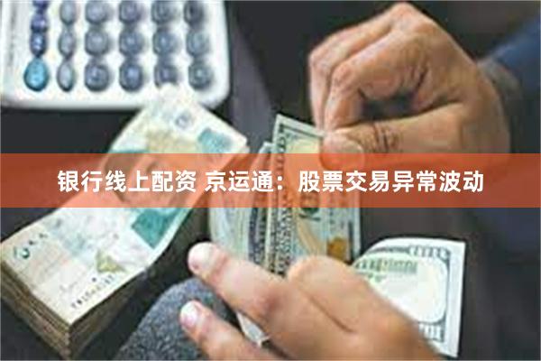 银行线上配资 京运通：股票交易异常波动
