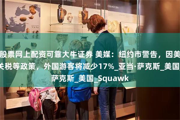 股票网上配资可靠大牛证券 美媒：纽约市警告，因美政府施加关税等政策，外国游客将减少17%_亚当·萨克斯_美国_Squawk