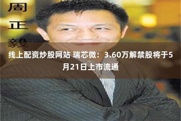 线上配资炒股网站 瑞芯微：3.60万解禁股将于5月21日上市流通
