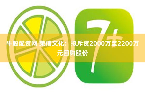 牛股配资网 荣信文化：拟斥资2000万至2200万元回购股份