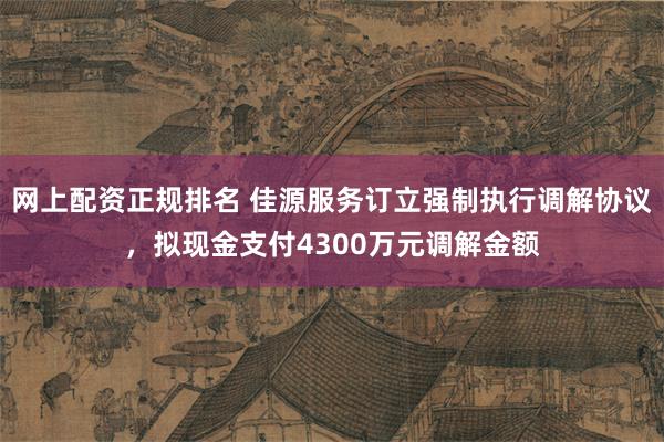 网上配资正规排名 佳源服务订立强制执行调解协议，拟现金支付4300万元调解金额
