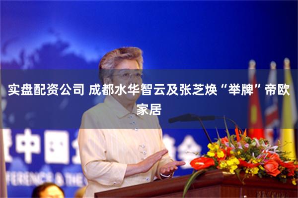 实盘配资公司 成都水华智云及张芝焕“举牌”帝欧家居