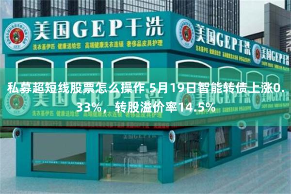 私募超短线股票怎么操作 5月19日智能转债上涨0.33%，转股溢价率14.5%