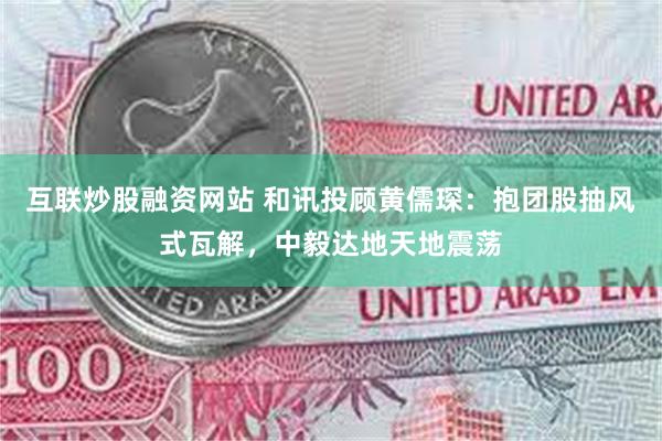 互联炒股融资网站 和讯投顾黄儒琛：抱团股抽风式瓦解，中毅达地天地震荡