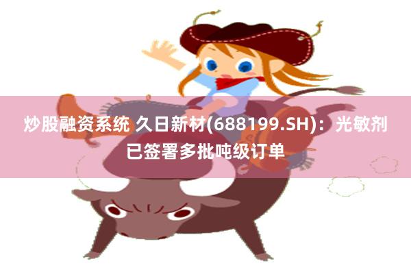 炒股融资系统 久日新材(688199.SH)：光敏剂已签署多批吨级订单