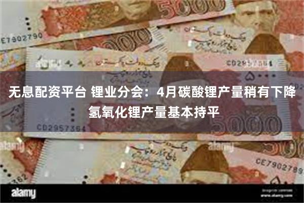 无息配资平台 锂业分会：4月碳酸锂产量稍有下降 氢氧化锂产量基本持平