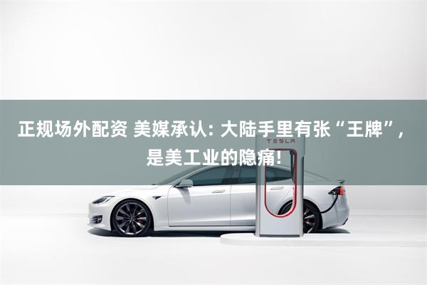 正规场外配资 美媒承认: 大陆手里有张“王牌”, 是美工业的隐痛!