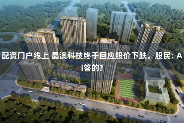 配资门户线上 晶澳科技终于回应股价下跌。股民: Ai答的?