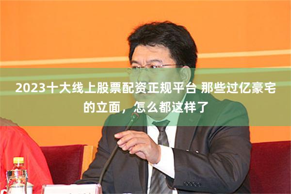 2023十大线上股票配资正规平台 那些过亿豪宅的立面，怎么都这样了