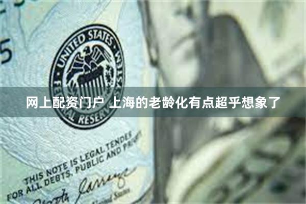 网上配资门户 上海的老龄化有点超乎想象了