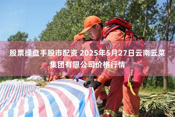 股票操盘手股市配资 2025年5月27日云南云菜集团有限公司价格行情