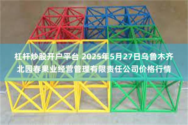 杠杆炒股开户平台 2025年5月27日乌鲁木齐北园春果业经营管理有限责任公司价格行情