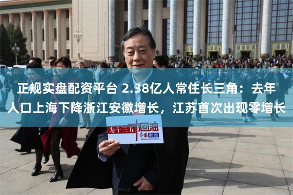 正规实盘配资平台 2.38亿人常住长三角：去年人口上海下降浙江安徽增长，江苏首次出现零增长