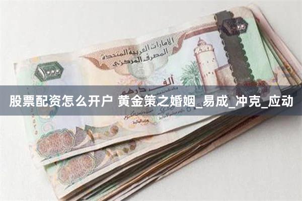 股票配资怎么开户 黄金策之婚姻_易成_冲克_应动