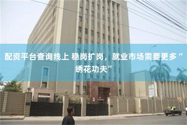 配资平台查询线上 稳岗扩岗，就业市场需要更多“绣花功夫”