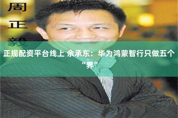正规配资平台线上 余承东：华为鸿蒙智行只做五个“界”