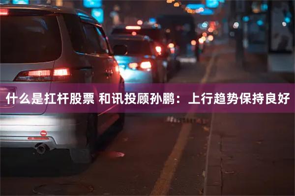 什么是扛杆股票 和讯投顾孙鹏：上行趋势保持良好