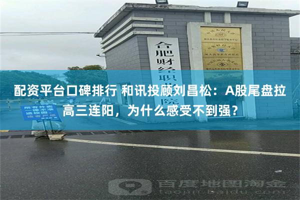 配资平台口碑排行 和讯投顾刘昌松：A股尾盘拉高三连阳，为什么感受不到强？