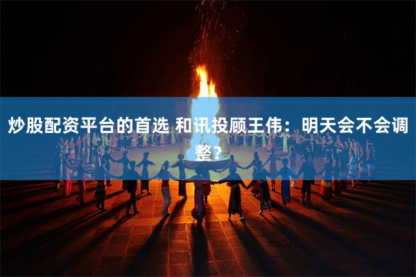 炒股配资平台的首选 和讯投顾王伟：明天会不会调整？