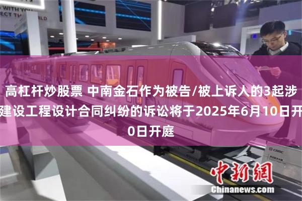 高杠杆炒股票 中南金石作为被告/被上诉人的3起涉及建设工程设计合同纠纷的诉讼将于2025年6月10日开庭