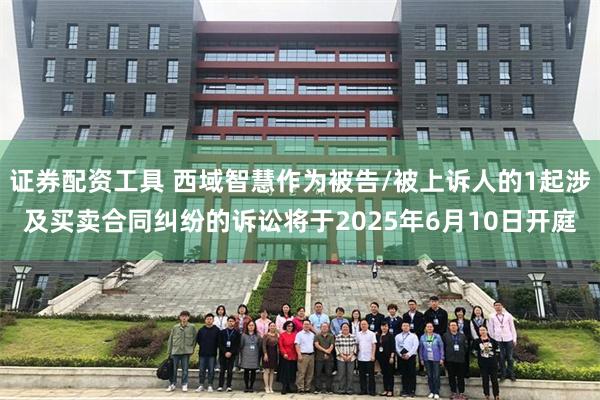 证券配资工具 西域智慧作为被告/被上诉人的1起涉及买卖合同纠纷的诉讼将于2025年6月10日开庭
