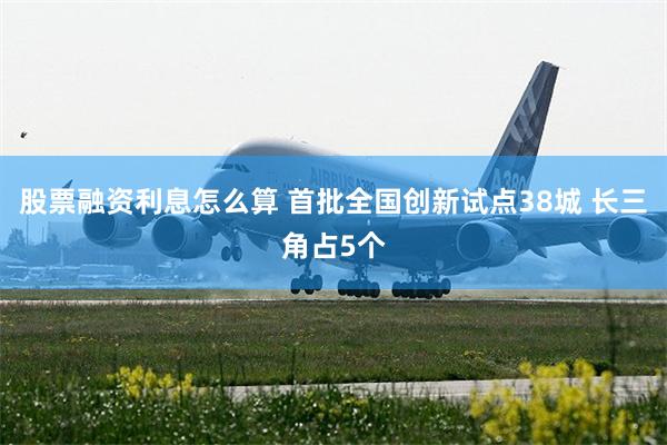 股票融资利息怎么算 首批全国创新试点38城 长三角占5个