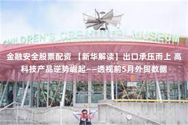 金融安全股票配资 【新华解读】出口承压而上 高科技产品逆势崛起——透视前5月外贸数据