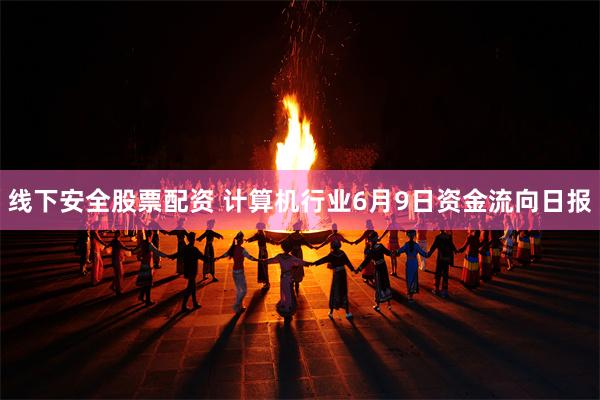 线下安全股票配资 计算机行业6月9日资金流向日报