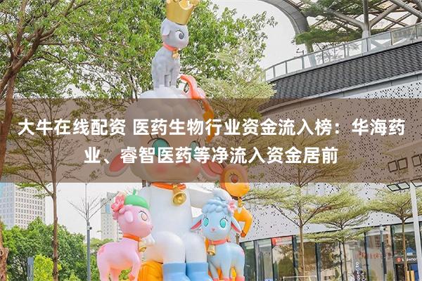 大牛在线配资 医药生物行业资金流入榜：华海药业、睿智医药等净流入资金居前