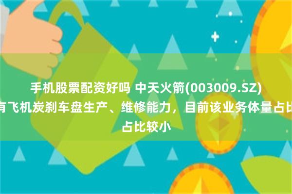手机股票配资好吗 中天火箭(003009.SZ)：具有飞机炭刹车盘生产、维修能力，目前该业务体量占比较小