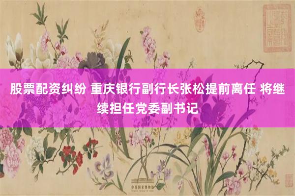 股票配资纠纷 重庆银行副行长张松提前离任 将继续担任党委副书记