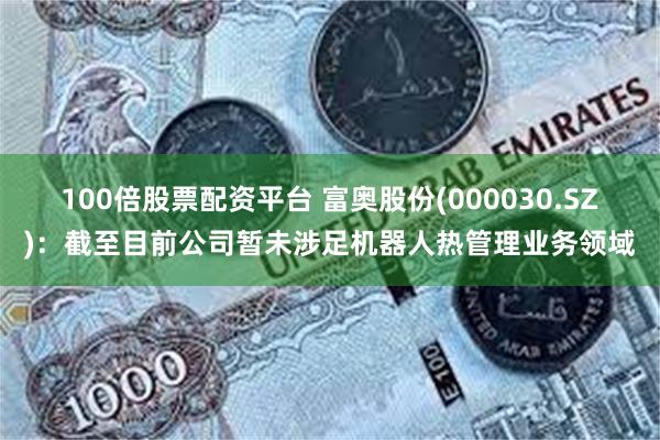 100倍股票配资平台 富奥股份(000030.SZ)：截至目前公司暂未涉足机器人热管理业务领域