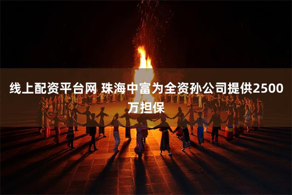 线上配资平台网 珠海中富为全资孙公司提供2500万担保